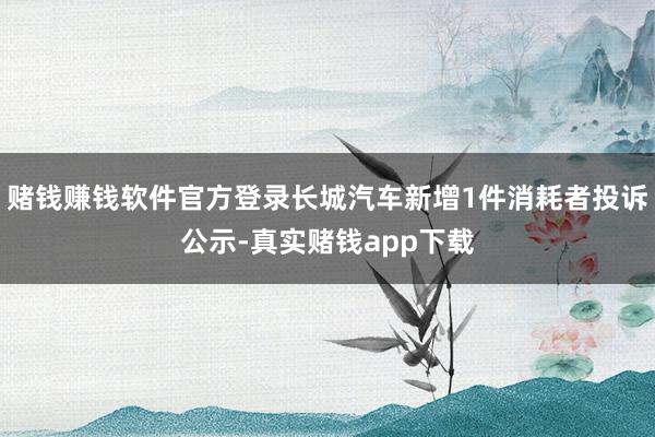 赌钱赚钱软件官方登录长城汽车新增1件消耗者投诉公示-真实赌钱app下载