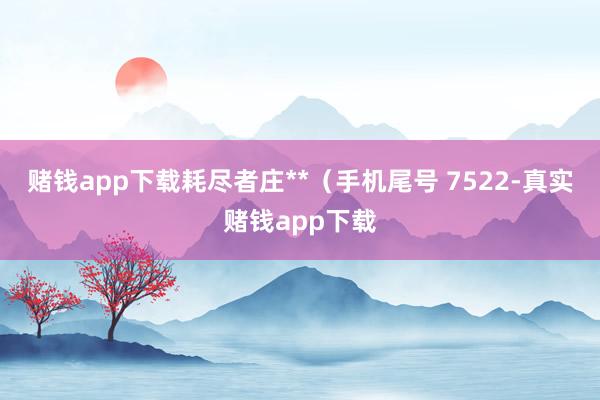 赌钱app下载耗尽者庄**（手机尾号 7522-真实赌钱app下载