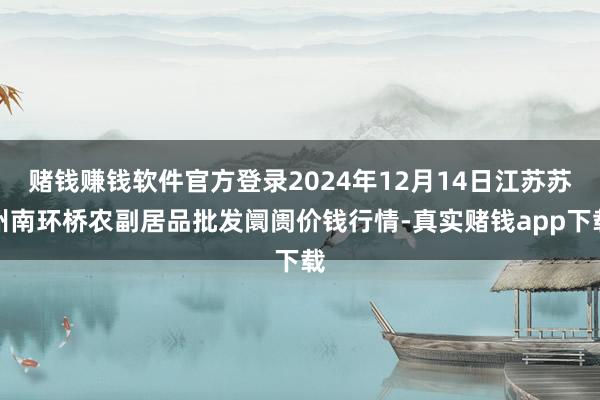 赌钱赚钱软件官方登录2024年12月14日江苏苏州南环桥农副居品批发阛阓价钱行情-真实赌钱app下载