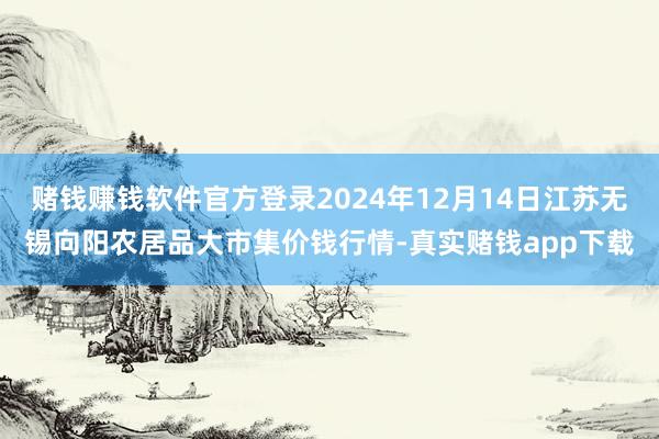 赌钱赚钱软件官方登录2024年12月14日江苏无锡向阳农居品大市集价钱行情-真实赌钱app下载