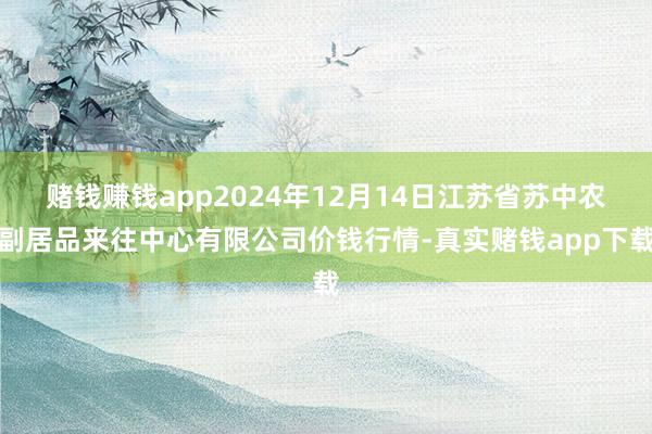 赌钱赚钱app2024年12月14日江苏省苏中农副居品来往中心有限公司价钱行情-真实赌钱app下载