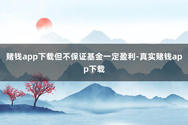 赌钱app下载但不保证基金一定盈利-真实赌钱app下载