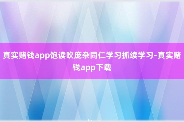 真实赌钱app饱读吹庞杂同仁学习抓续学习-真实赌钱app下载