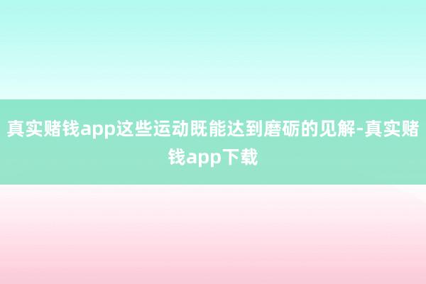 真实赌钱app这些运动既能达到磨砺的见解-真实赌钱app下载