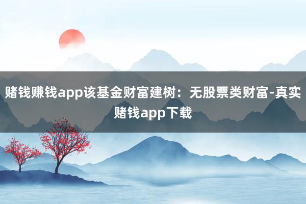 赌钱赚钱app该基金财富建树：无股票类财富-真实赌钱app下载