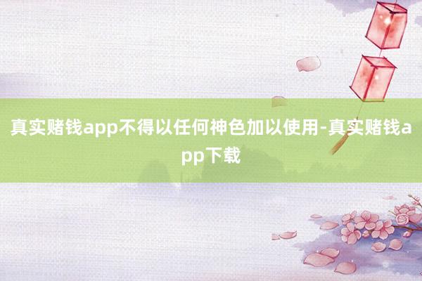 真实赌钱app不得以任何神色加以使用-真实赌钱app下载