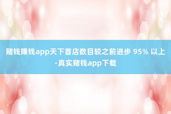 赌钱赚钱app天下首店数目较之前进步 95% 以上-真实赌钱app下载