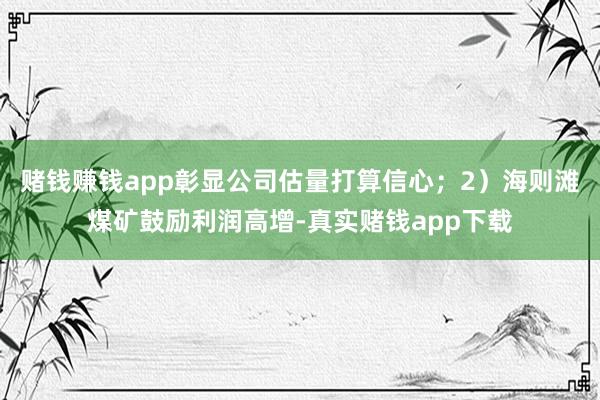 赌钱赚钱app彰显公司估量打算信心；2）海则滩煤矿鼓励利润高增-真实赌钱app下载