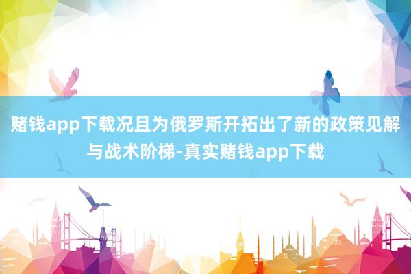 赌钱app下载况且为俄罗斯开拓出了新的政策见解与战术阶梯-真实赌钱app下载