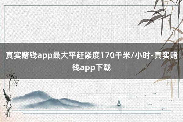 真实赌钱app最大平赶紧度170千米/小时-真实赌钱app下载