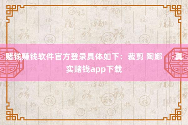 赌钱赚钱软件官方登录具体如下：裁剪 陶娜    -真实赌钱app下载