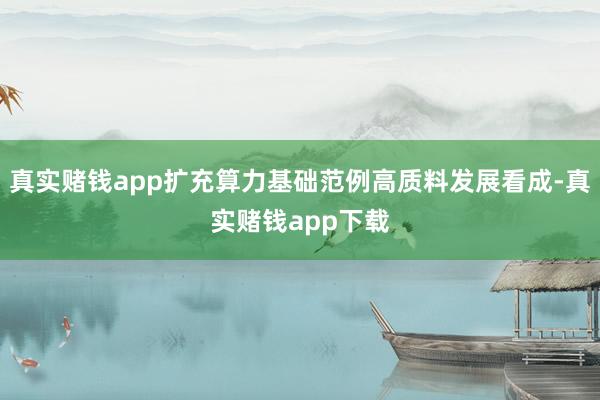真实赌钱app扩充算力基础范例高质料发展看成-真实赌钱app下载