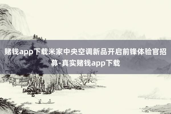 赌钱app下载米家中央空调新品开启前锋体验官招募-真实赌钱app下载