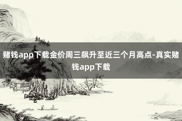 赌钱app下载金价周三飙升至近三个月高点-真实赌钱app下载