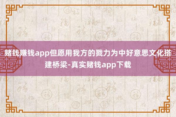 赌钱赚钱app但愿用我方的戮力为中好意思文化搭建桥梁-真实赌钱app下载