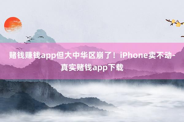 赌钱赚钱app但大中华区崩了！iPhone卖不动-真实赌钱app下载