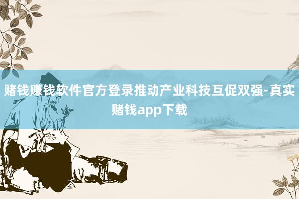 赌钱赚钱软件官方登录推动产业科技互促双强-真实赌钱app下载
