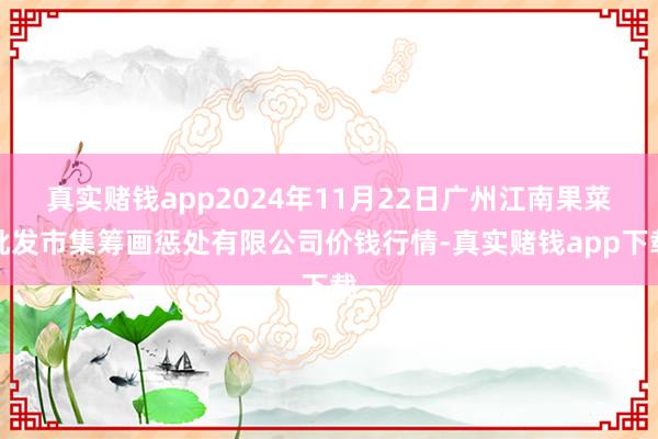 真实赌钱app2024年11月22日广州江南果菜批发市集筹画惩处有限公司价钱行情-真实赌钱app下载