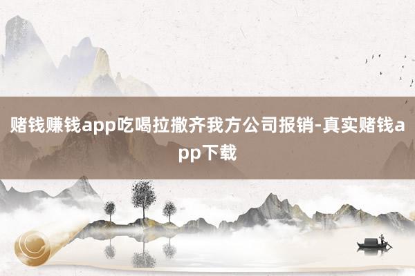 赌钱赚钱app吃喝拉撒齐我方公司报销-真实赌钱app下载