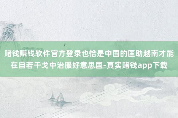赌钱赚钱软件官方登录也恰是中国的匡助越南才能在自若干戈中治服好意思国-真实赌钱app下载