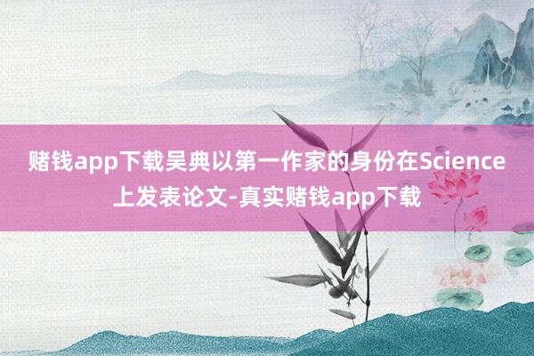 赌钱app下载吴典以第一作家的身份在Science上发表论文-真实赌钱app下载