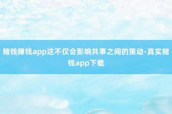 赌钱赚钱app这不仅会影响共事之间的策动-真实赌钱app下载