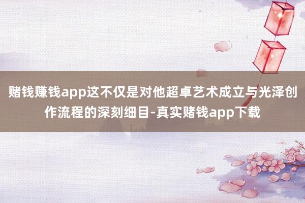 赌钱赚钱app这不仅是对他超卓艺术成立与光泽创作流程的深刻细目-真实赌钱app下载
