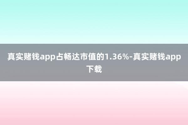 真实赌钱app占畅达市值的1.36%-真实赌钱app下载