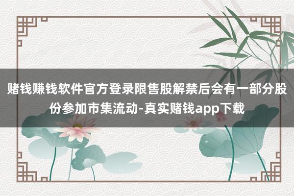 赌钱赚钱软件官方登录限售股解禁后会有一部分股份参加市集流动-真实赌钱app下载