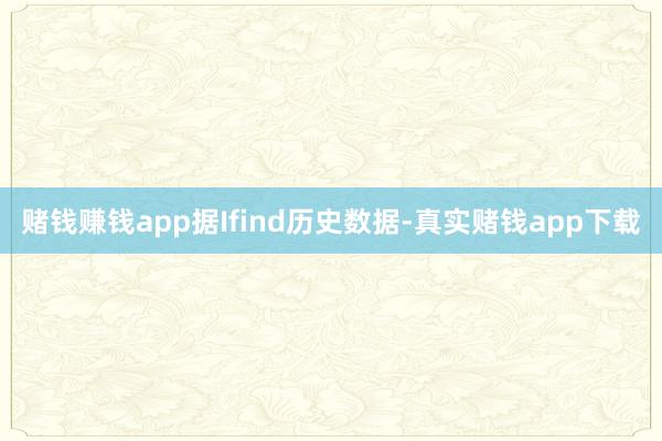 赌钱赚钱app据Ifind历史数据-真实赌钱app下载