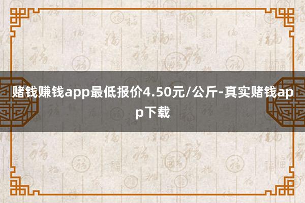 赌钱赚钱app最低报价4.50元/公斤-真实赌钱app下载