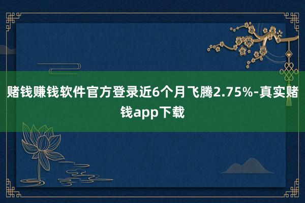 赌钱赚钱软件官方登录近6个月飞腾2.75%-真实赌钱app下载