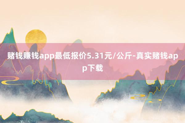 赌钱赚钱app最低报价5.31元/公斤-真实赌钱app下载