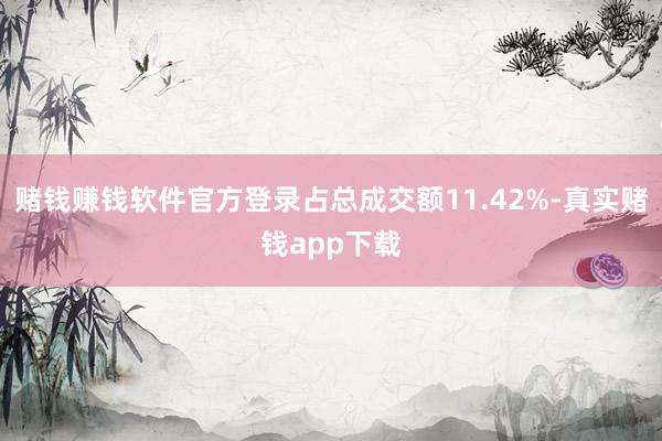 赌钱赚钱软件官方登录占总成交额11.42%-真实赌钱app下载