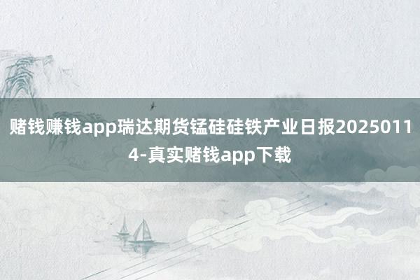 赌钱赚钱app瑞达期货锰硅硅铁产业日报20250114-真实赌钱app下载