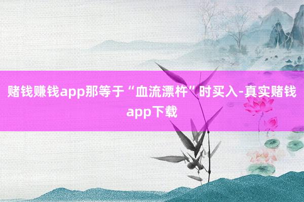赌钱赚钱app那等于“血流漂杵”时买入-真实赌钱app下载