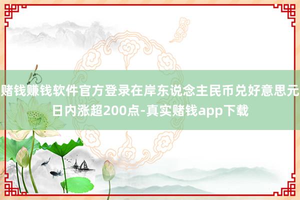 赌钱赚钱软件官方登录在岸东说念主民币兑好意思元日内涨超200点-真实赌钱app下载