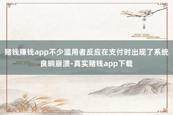 赌钱赚钱app不少滥用者反应在支付时出现了系统良晌崩溃-真实赌钱app下载