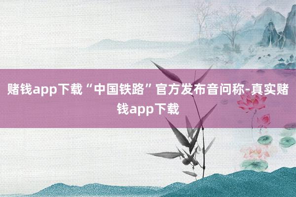 赌钱app下载“中国铁路”官方发布音问称-真实赌钱app下载