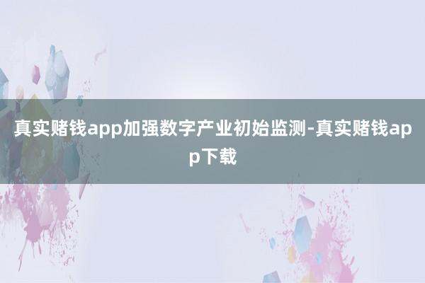 真实赌钱app加强数字产业初始监测-真实赌钱app下载