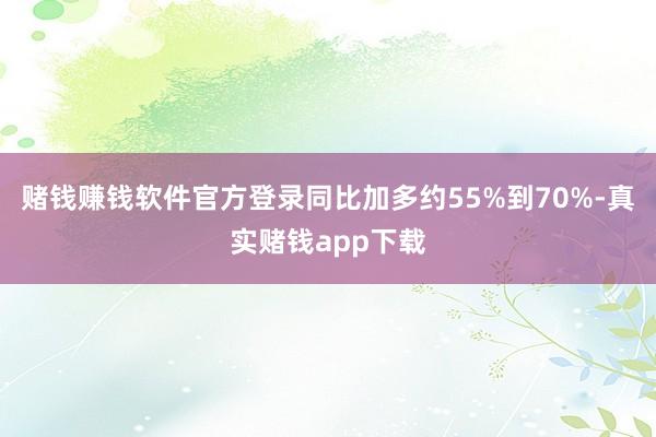 赌钱赚钱软件官方登录同比加多约55%到70%-真实赌钱app下载