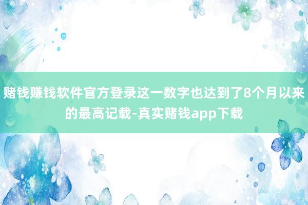 赌钱赚钱软件官方登录这一数字也达到了8个月以来的最高记载-真实赌钱app下载