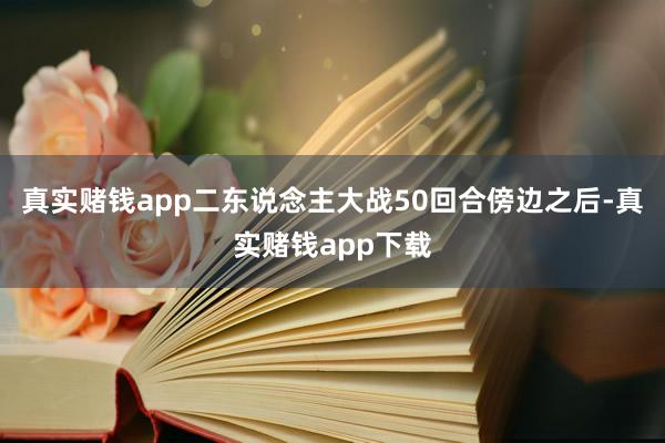 真实赌钱app二东说念主大战50回合傍边之后-真实赌钱app下载