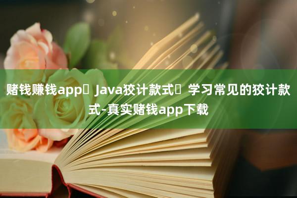 赌钱赚钱app‌Java狡计款式‌学习常见的狡计款式-真实赌钱app下载