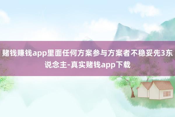 赌钱赚钱app里面任何方案参与方案者不稳妥先3东说念主-真实赌钱app下载