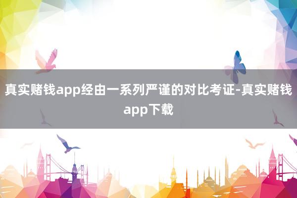 真实赌钱app经由一系列严谨的对比考证-真实赌钱app下载