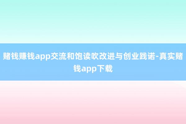 赌钱赚钱app交流和饱读吹改进与创业践诺-真实赌钱app下载