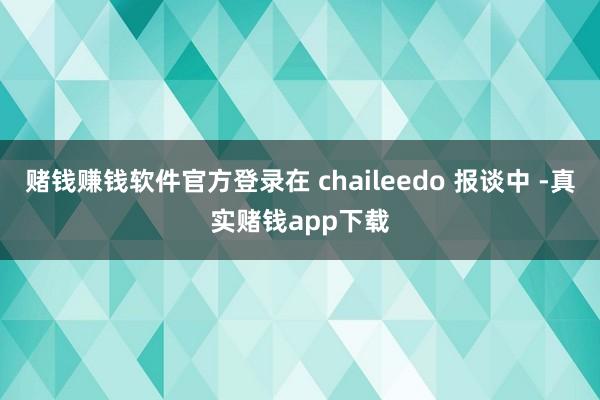 赌钱赚钱软件官方登录在 chaileedo 报谈中 -真实赌钱app下载