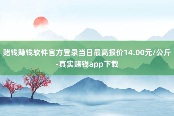 赌钱赚钱软件官方登录当日最高报价14.00元/公斤-真实赌钱app下载
