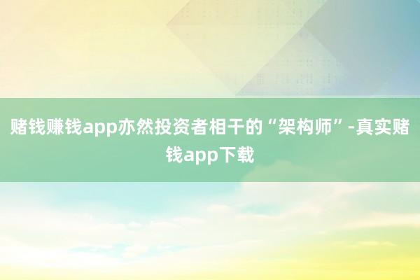 赌钱赚钱app亦然投资者相干的“架构师”-真实赌钱app下载